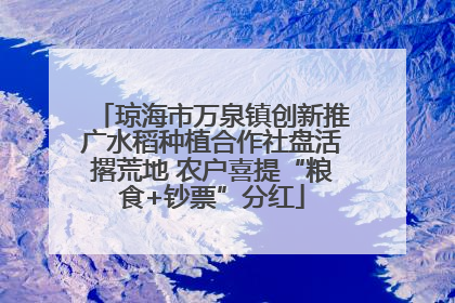 琼海市万泉镇创新推广水稻种植合作社盘活撂荒地 农户喜提“粮食+钞票”分红