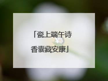 瓷上端午诗 香囊藏安康