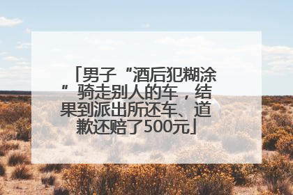 男子“酒后犯糊涂”骑走别人的车，结果到派出所还车、道歉还赔了500元
