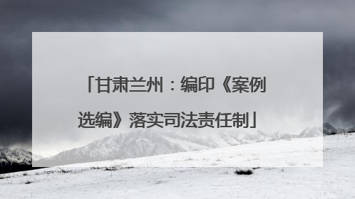 甘肃兰州：编印《案例选编》落实司法责任制
