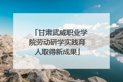 甘肃武威职业学院劳动研学实践育人取得新成果