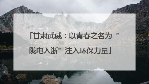 甘肃武威：以青春之名为“陇电入浙”注入环保力量