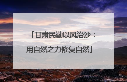 甘肃民勤以风治沙：用自然之力修复自然