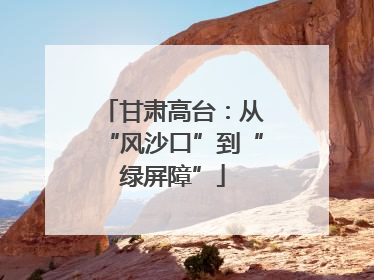 甘肃高台：从“风沙口”到“绿屏障”