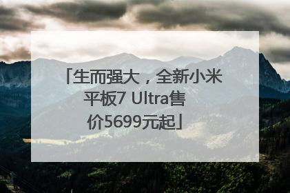 生而强大，全新小米平板7 Ultra售价5699元起