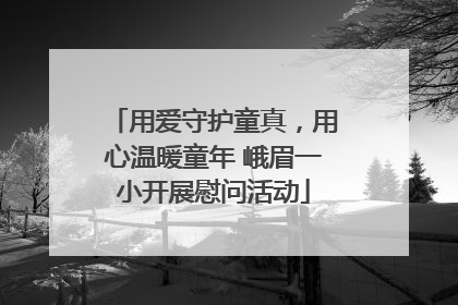 用爱守护童真，用心温暖童年 峨眉一小开展慰问活动