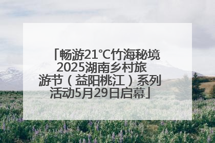 畅游21℃竹海秘境 2025湖南乡村旅游节（益阳桃江）系列活动5月29日启幕