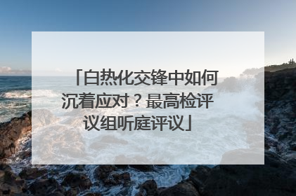 白热化交锋中如何沉着应对？最高检评议组听庭评议