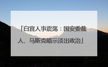 白宫人事震荡：国安委裁人、马斯克暗示淡出政治