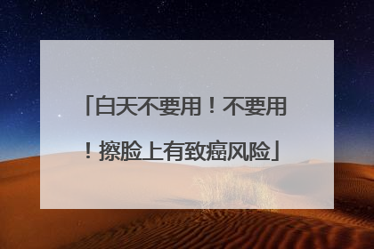 白天不要用！不要用！擦脸上有致癌风险