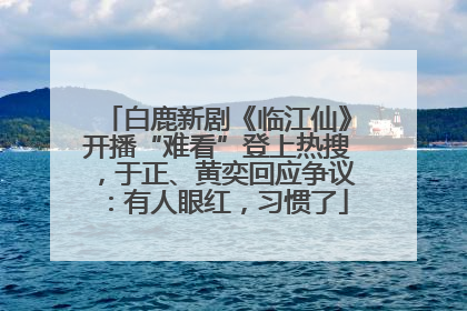 白鹿新剧《临江仙》开播“难看”登上热搜，于正、黄奕回应争议：有人眼红，习惯了