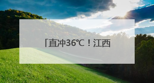 直冲36℃！江西气温开启狂飙模式
