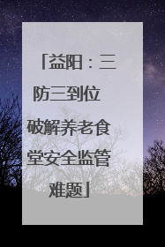 益阳：三防三到位 破解养老食堂安全监管难题