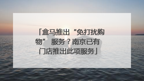 盒马推出“免打扰购物” 服务？南京已有门店推出此项服务