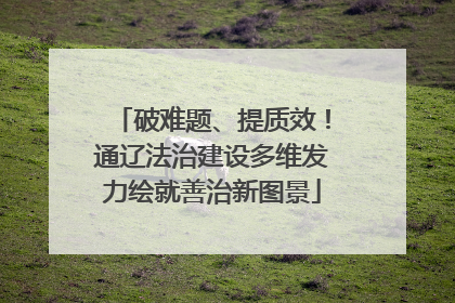 破难题、提质效！通辽法治建设多维发力绘就善治新图景