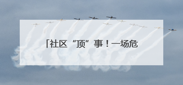 社区“顶”事！一场危机引出的暖心攻防战