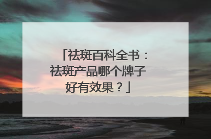 祛斑百科全书：祛斑产品哪个牌子好有效果？