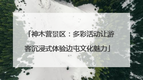 神木营景区：多彩活动让游客沉浸式体验边屯文化魅力
