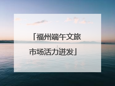 福州端午文旅市场活力迸发
