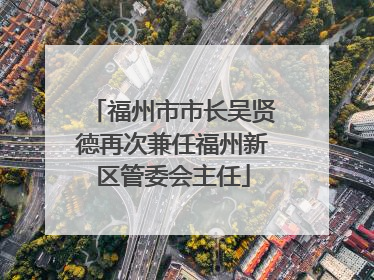 福州市市长吴贤德再次兼任福州新区管委会主任