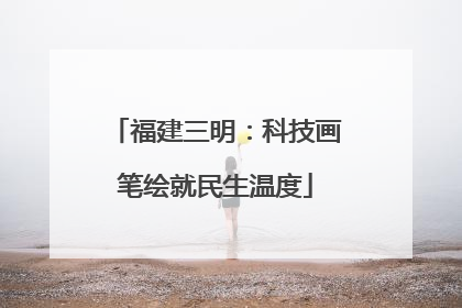 福建三明：科技画笔绘就民生温度