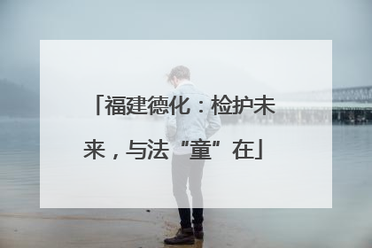 福建德化：检护未来，与法“童”在