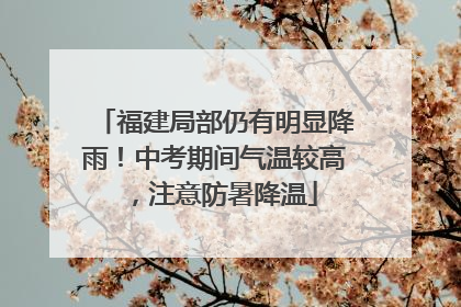 福建局部仍有明显降雨！中考期间气温较高，注意防暑降温