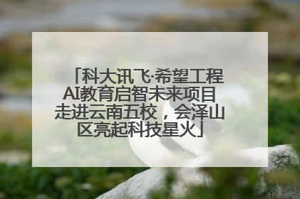 科大讯飞·希望工程AI教育启智未来项目走进云南五校，会泽山区亮起科技星火