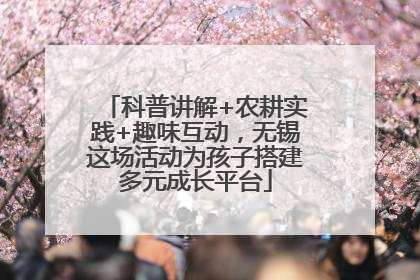 科普讲解+农耕实践+趣味互动，无锡这场活动为孩子搭建多元成长平台