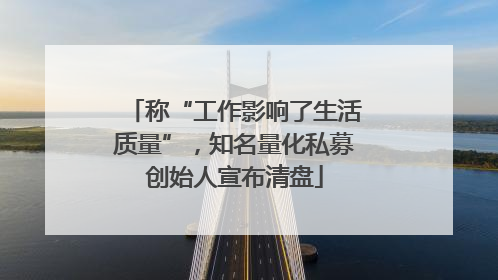 称“工作影响了生活质量”，知名量化私募创始人宣布清盘