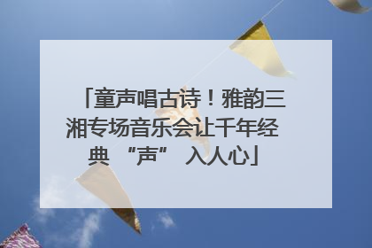 童声唱古诗！雅韵三湘专场音乐会让千年经典 “声” 入人心