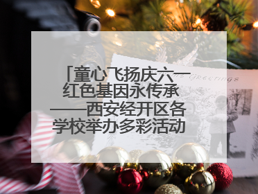 童心飞扬庆六一 红色基因永传承——西安经开区各学校举办多彩活动欢度儿童节