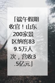 端午假期收官！山东200家景区纳客839.5万人次，营收3.5亿元