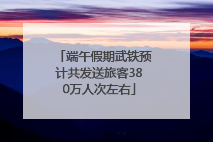 端午假期武铁预计共发送旅客380万人次左右