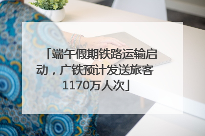 端午假期铁路运输启动，广铁预计发送旅客1170万人次