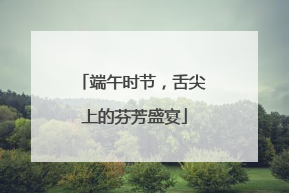端午时节，舌尖上的芬芳盛宴