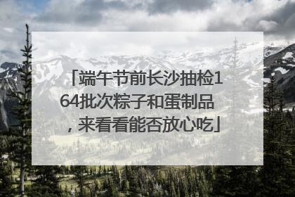 端午节前长沙抽检164批次粽子和蛋制品，来看看能否放心吃
