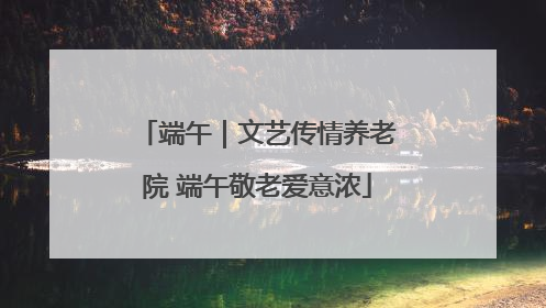 端午｜文艺传情养老院 端午敬老爱意浓