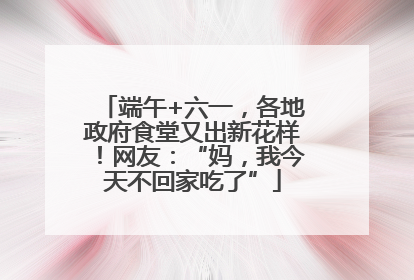 端午+六一，各地政府食堂又出新花样！网友：“妈，我今天不回家吃了”