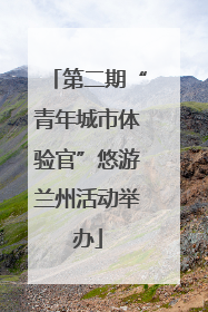 第二期“青年城市体验官”悠游兰州活动举办