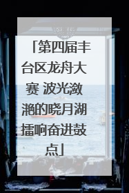 第四届丰台区龙舟大赛 波光潋滟的晓月湖擂响奋进鼓点