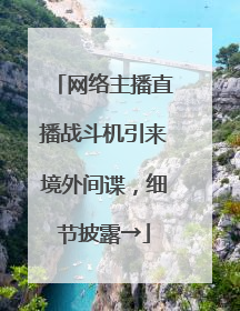 网络主播直播战斗机引来境外间谍，细节披露→