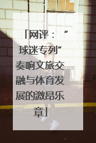 网评：“球迷专列”奏响文旅交融与体育发展的激昂乐章