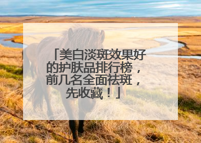 美白淡斑效果好的护肤品排行榜，前几名全面祛斑，先收藏！