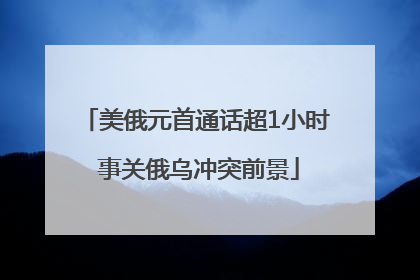 美俄元首通话超1小时 事关俄乌冲突前景