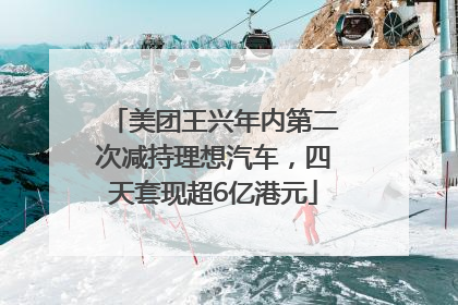 美团王兴年内第二次减持理想汽车，四天套现超6亿港元