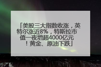 美股三大指数收涨，英特尔涨近8%，特斯拉市值一夜增超4000亿元！黄金、原油下跌