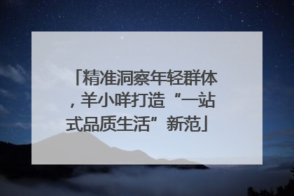 精准洞察年轻群体，羊小咩打造“一站式品质生活”新范