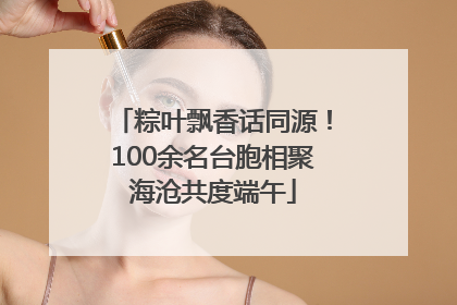 粽叶飘香话同源！100余名台胞相聚海沧共度端午