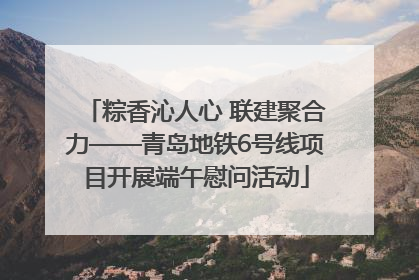 粽香沁人心 联建聚合力——青岛地铁6号线项目开展端午慰问活动